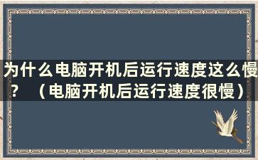 为什么电脑开机后运行速度这么慢？ （电脑开机后运行速度很慢）